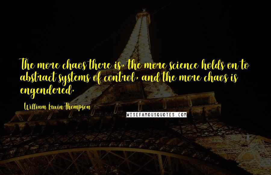 William Irwin Thompson Quotes: The more chaos there is, the more science holds on to abstract systems of control, and the more chaos is engendered.