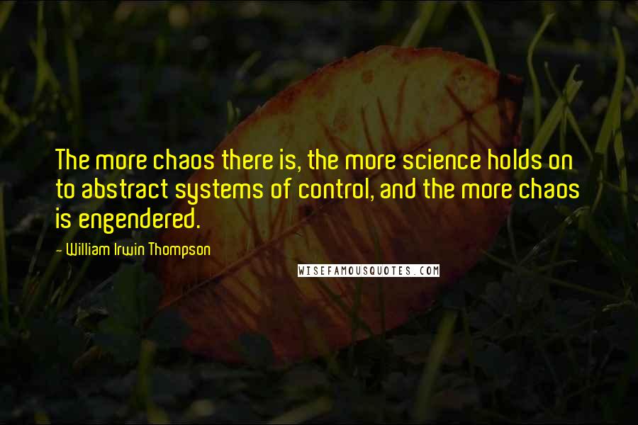 William Irwin Thompson Quotes: The more chaos there is, the more science holds on to abstract systems of control, and the more chaos is engendered.