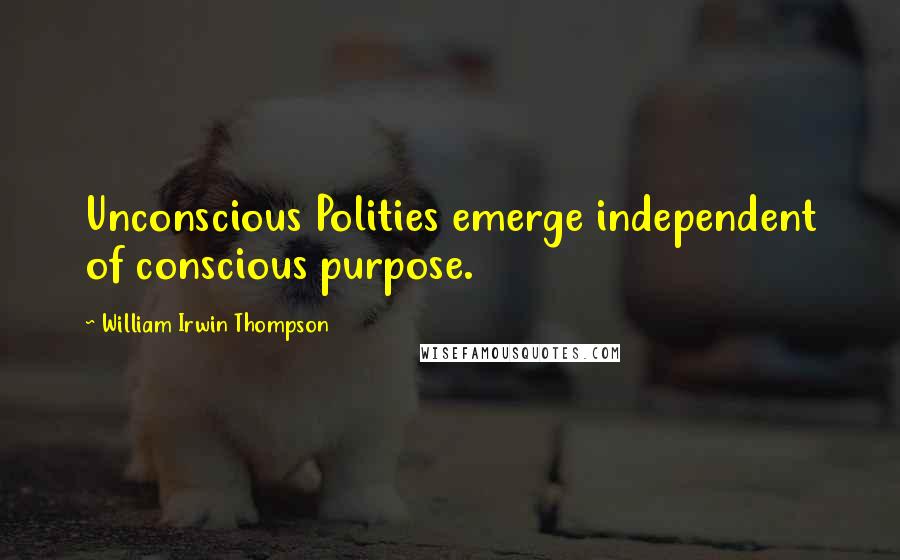 William Irwin Thompson Quotes: Unconscious Polities emerge independent of conscious purpose.