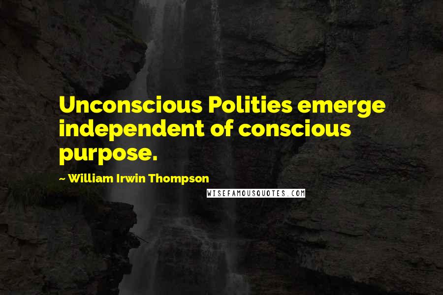 William Irwin Thompson Quotes: Unconscious Polities emerge independent of conscious purpose.