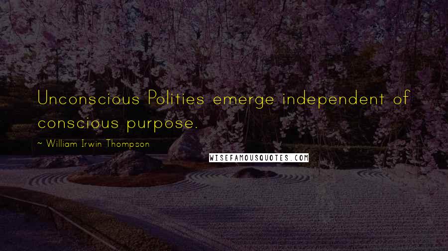 William Irwin Thompson Quotes: Unconscious Polities emerge independent of conscious purpose.