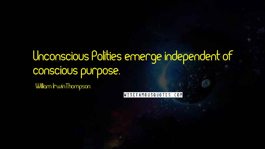 William Irwin Thompson Quotes: Unconscious Polities emerge independent of conscious purpose.