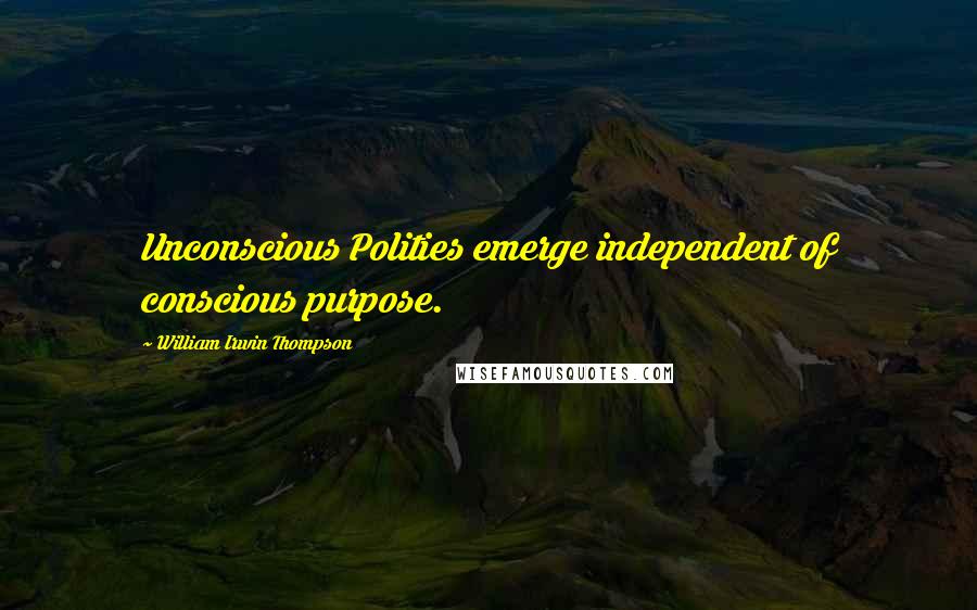 William Irwin Thompson Quotes: Unconscious Polities emerge independent of conscious purpose.