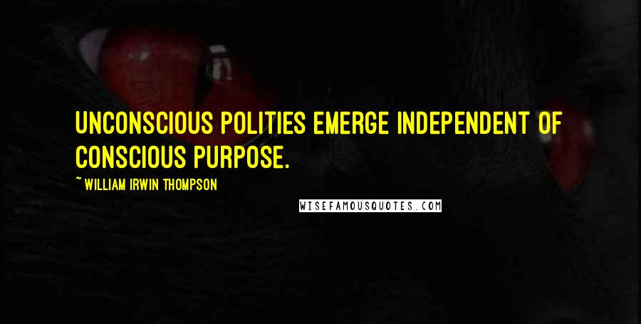 William Irwin Thompson Quotes: Unconscious Polities emerge independent of conscious purpose.