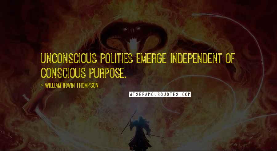 William Irwin Thompson Quotes: Unconscious Polities emerge independent of conscious purpose.