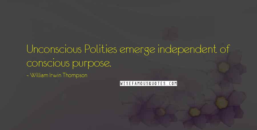 William Irwin Thompson Quotes: Unconscious Polities emerge independent of conscious purpose.