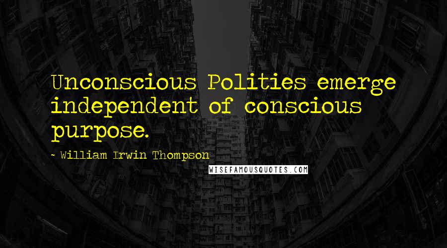 William Irwin Thompson Quotes: Unconscious Polities emerge independent of conscious purpose.