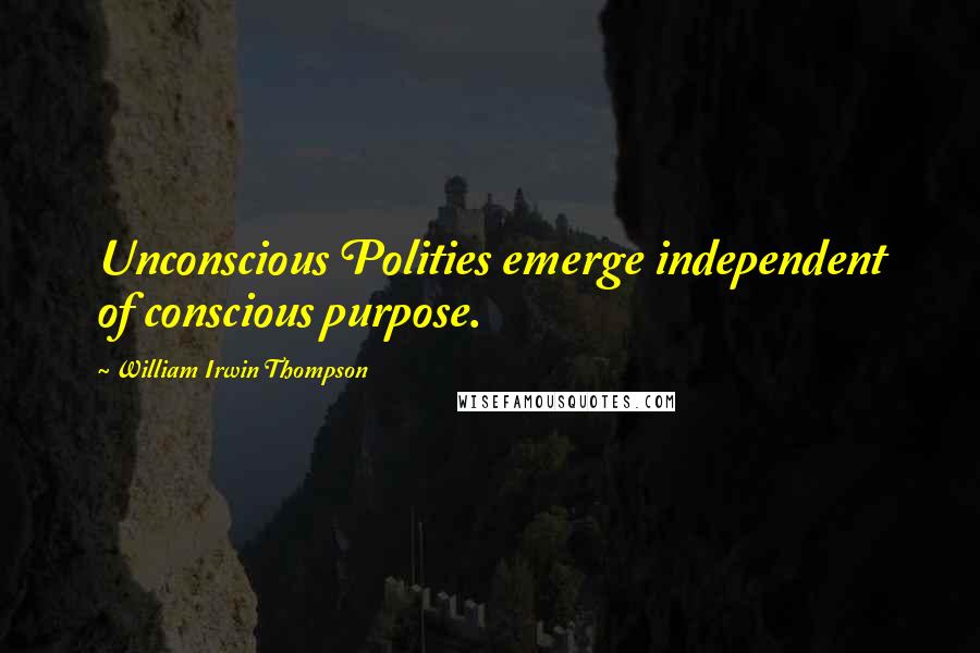 William Irwin Thompson Quotes: Unconscious Polities emerge independent of conscious purpose.