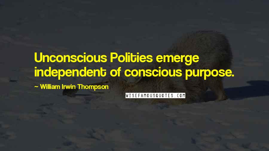 William Irwin Thompson Quotes: Unconscious Polities emerge independent of conscious purpose.