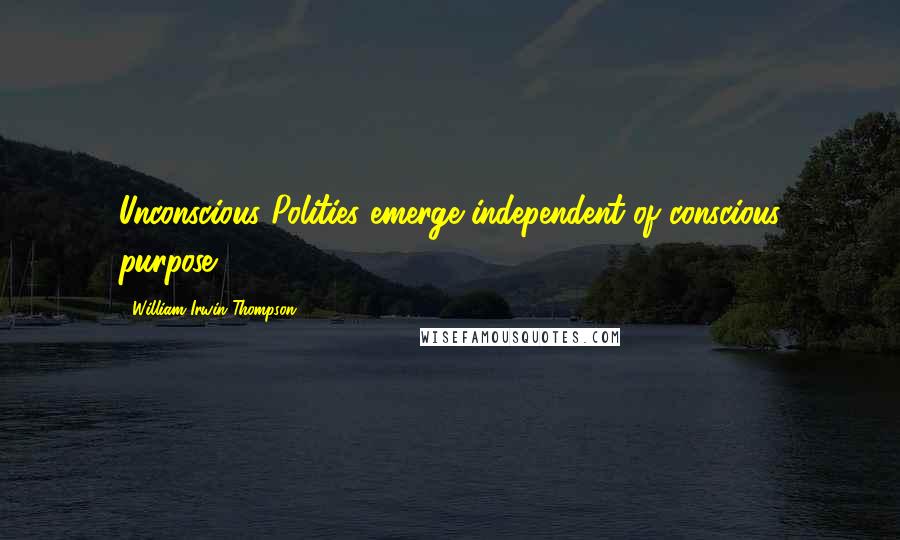 William Irwin Thompson Quotes: Unconscious Polities emerge independent of conscious purpose.