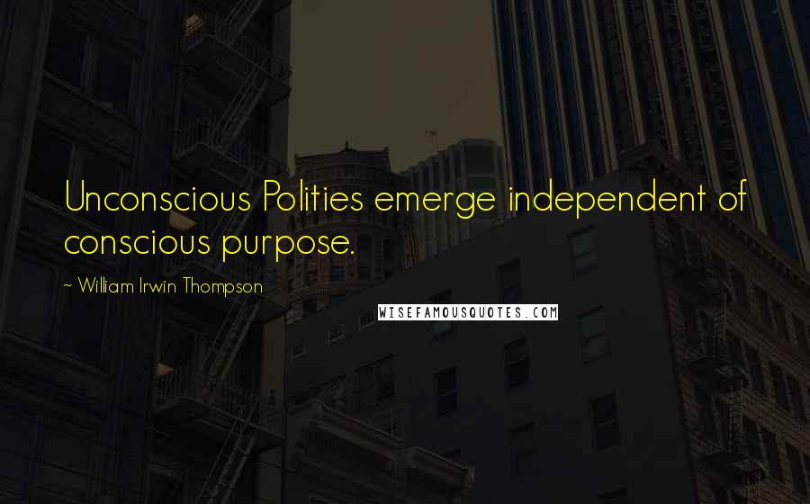 William Irwin Thompson Quotes: Unconscious Polities emerge independent of conscious purpose.