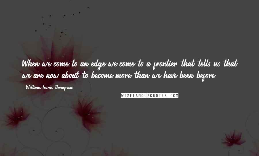 William Irwin Thompson Quotes: When we come to an edge we come to a frontier that tells us that we are now about to become more than we have been before.