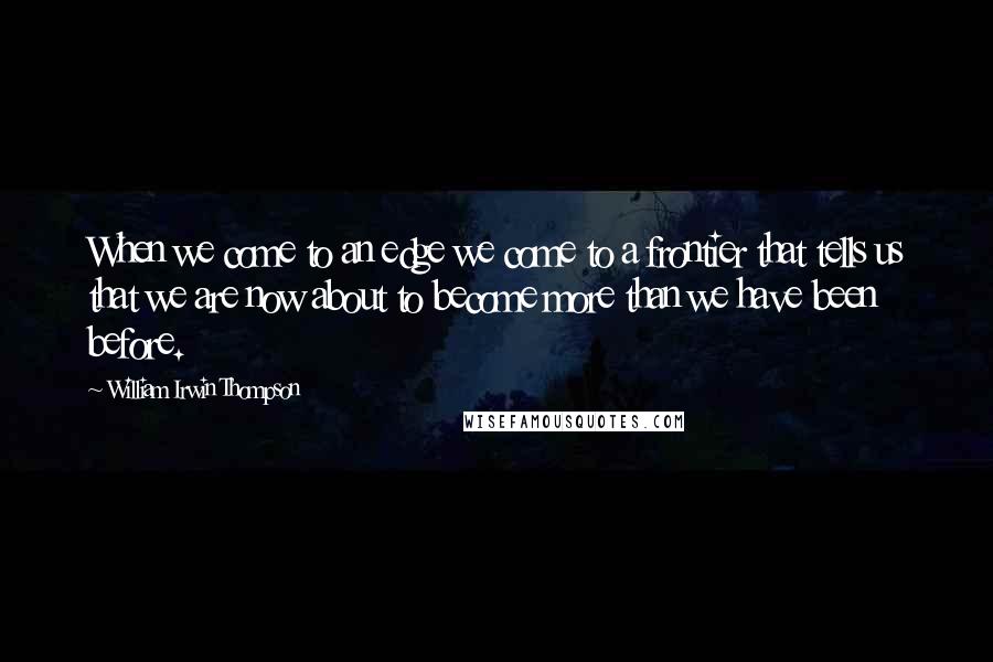 William Irwin Thompson Quotes: When we come to an edge we come to a frontier that tells us that we are now about to become more than we have been before.