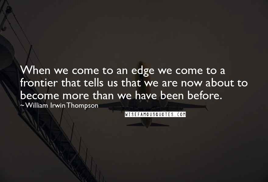 William Irwin Thompson Quotes: When we come to an edge we come to a frontier that tells us that we are now about to become more than we have been before.