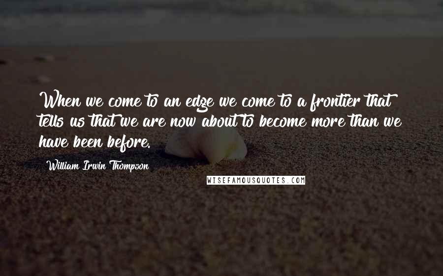 William Irwin Thompson Quotes: When we come to an edge we come to a frontier that tells us that we are now about to become more than we have been before.