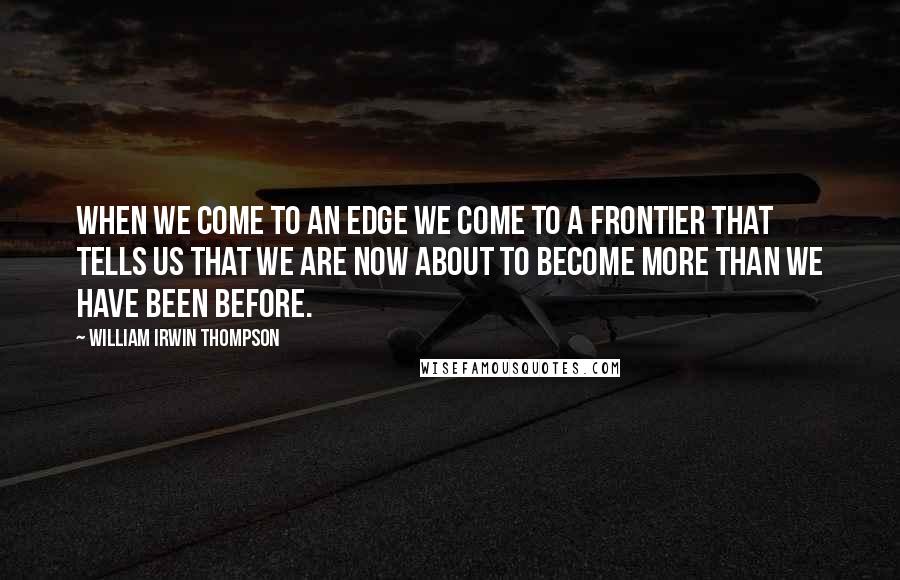 William Irwin Thompson Quotes: When we come to an edge we come to a frontier that tells us that we are now about to become more than we have been before.