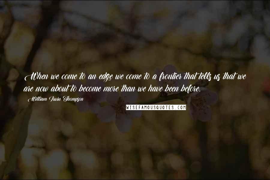 William Irwin Thompson Quotes: When we come to an edge we come to a frontier that tells us that we are now about to become more than we have been before.