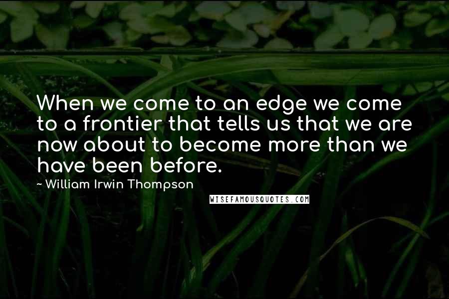 William Irwin Thompson Quotes: When we come to an edge we come to a frontier that tells us that we are now about to become more than we have been before.