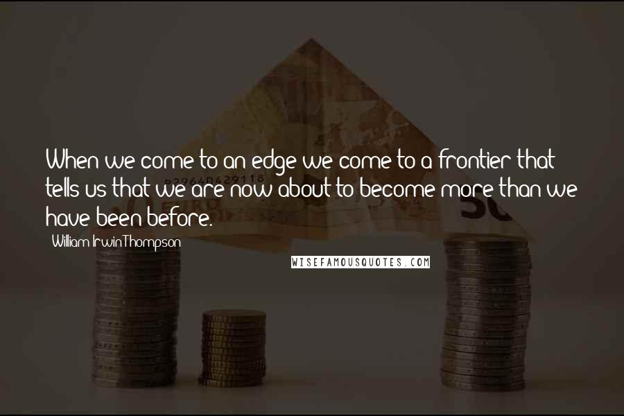 William Irwin Thompson Quotes: When we come to an edge we come to a frontier that tells us that we are now about to become more than we have been before.