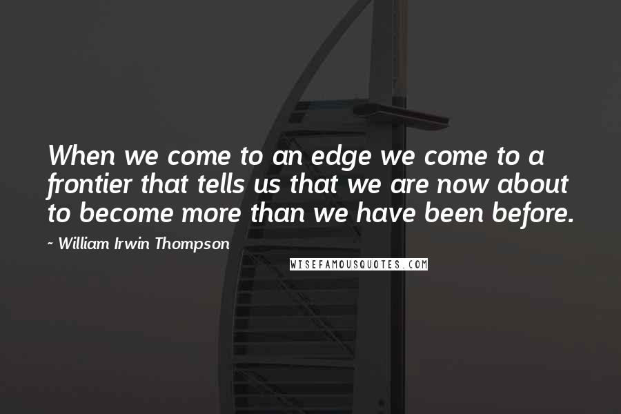 William Irwin Thompson Quotes: When we come to an edge we come to a frontier that tells us that we are now about to become more than we have been before.