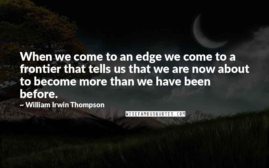 William Irwin Thompson Quotes: When we come to an edge we come to a frontier that tells us that we are now about to become more than we have been before.