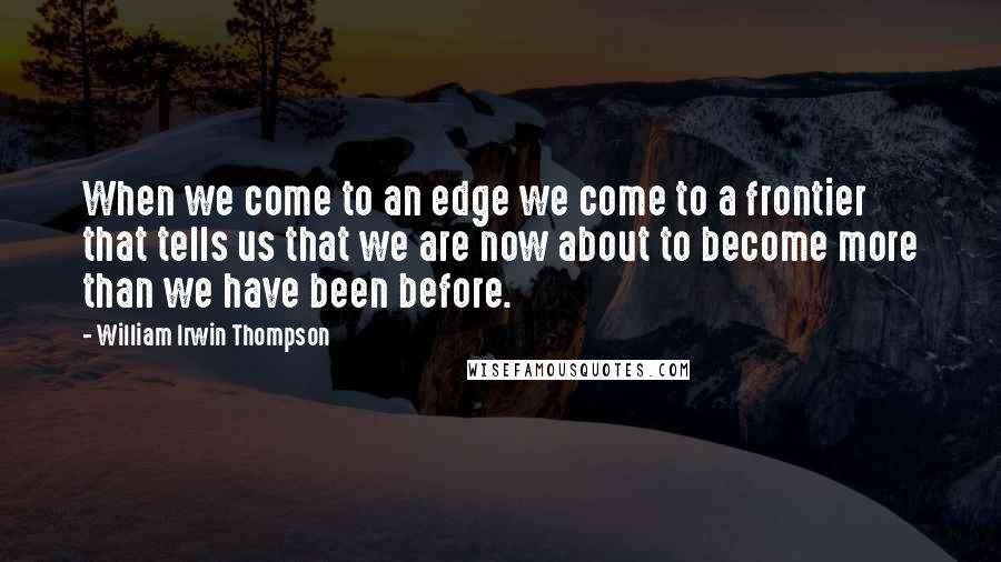 William Irwin Thompson Quotes: When we come to an edge we come to a frontier that tells us that we are now about to become more than we have been before.