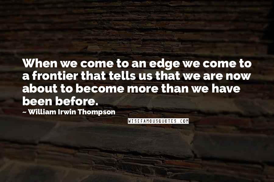 William Irwin Thompson Quotes: When we come to an edge we come to a frontier that tells us that we are now about to become more than we have been before.