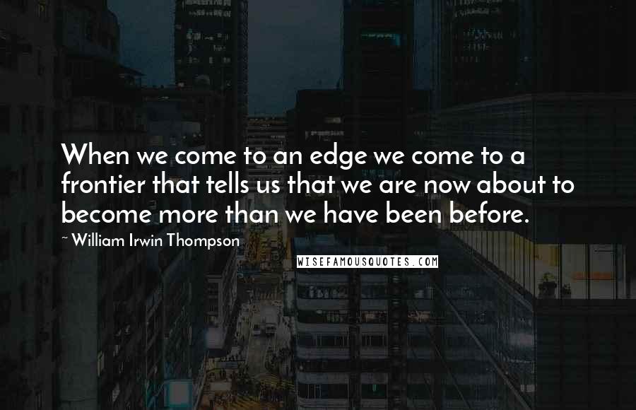 William Irwin Thompson Quotes: When we come to an edge we come to a frontier that tells us that we are now about to become more than we have been before.