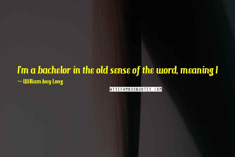 William Ivey Long Quotes: I'm a bachelor in the old sense of the word, meaning I flirt, I have very many close relationships, but then I come home and like to read my book.