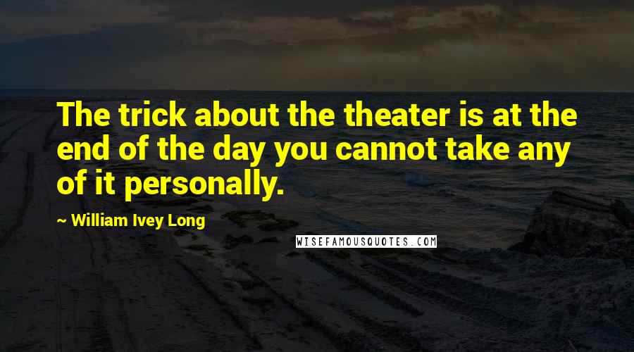 William Ivey Long Quotes: The trick about the theater is at the end of the day you cannot take any of it personally.