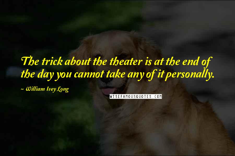 William Ivey Long Quotes: The trick about the theater is at the end of the day you cannot take any of it personally.