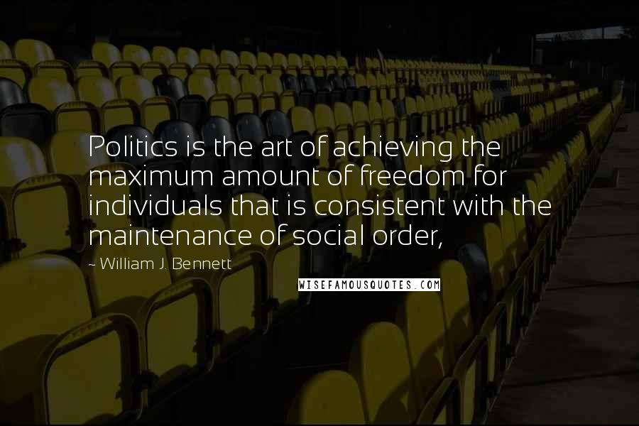 William J. Bennett Quotes: Politics is the art of achieving the maximum amount of freedom for individuals that is consistent with the maintenance of social order,