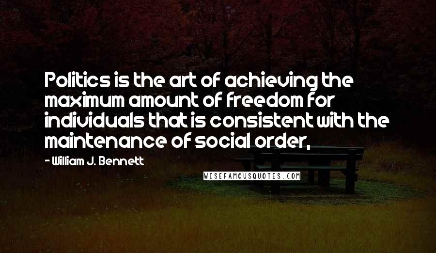 William J. Bennett Quotes: Politics is the art of achieving the maximum amount of freedom for individuals that is consistent with the maintenance of social order,