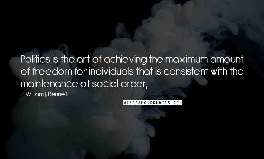 William J. Bennett Quotes: Politics is the art of achieving the maximum amount of freedom for individuals that is consistent with the maintenance of social order,