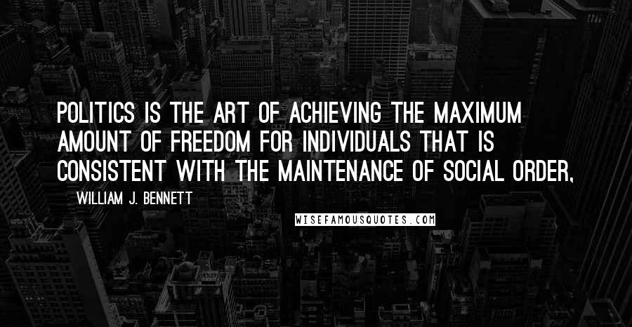 William J. Bennett Quotes: Politics is the art of achieving the maximum amount of freedom for individuals that is consistent with the maintenance of social order,