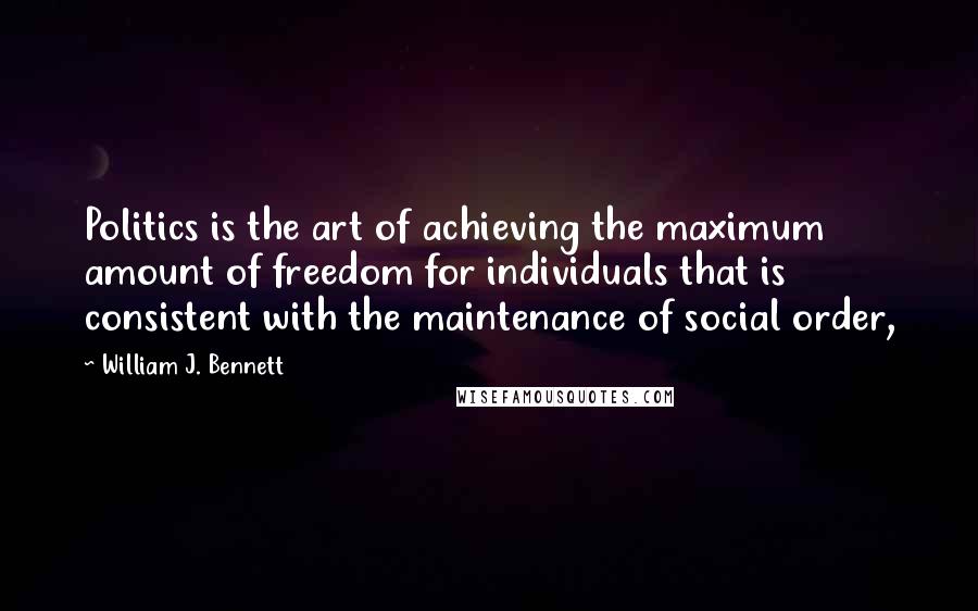 William J. Bennett Quotes: Politics is the art of achieving the maximum amount of freedom for individuals that is consistent with the maintenance of social order,