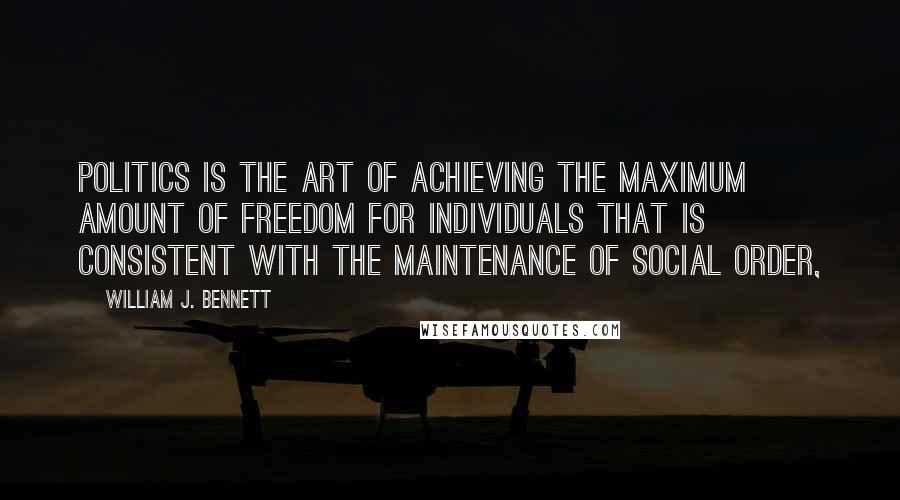 William J. Bennett Quotes: Politics is the art of achieving the maximum amount of freedom for individuals that is consistent with the maintenance of social order,