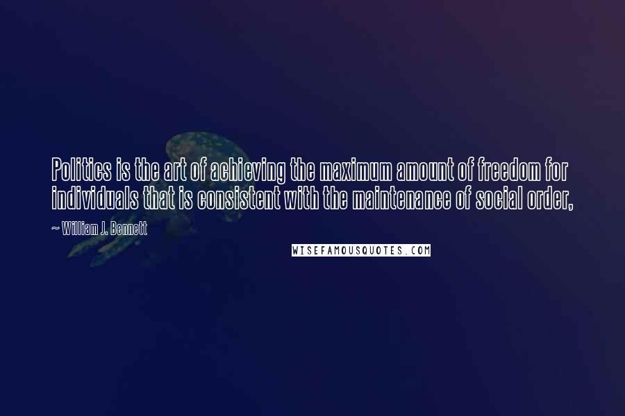 William J. Bennett Quotes: Politics is the art of achieving the maximum amount of freedom for individuals that is consistent with the maintenance of social order,