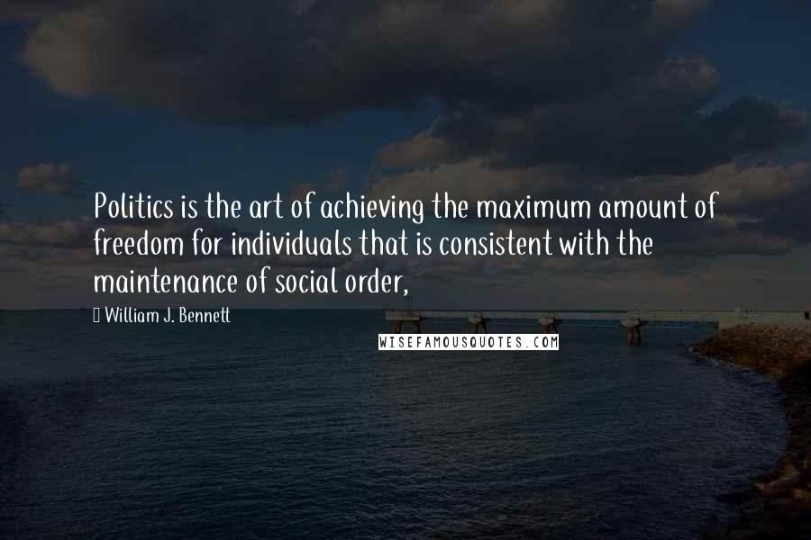 William J. Bennett Quotes: Politics is the art of achieving the maximum amount of freedom for individuals that is consistent with the maintenance of social order,