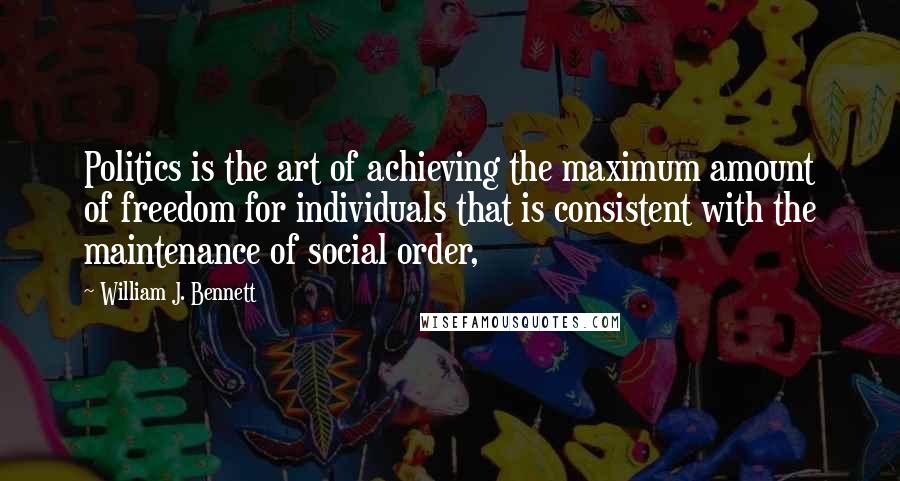 William J. Bennett Quotes: Politics is the art of achieving the maximum amount of freedom for individuals that is consistent with the maintenance of social order,