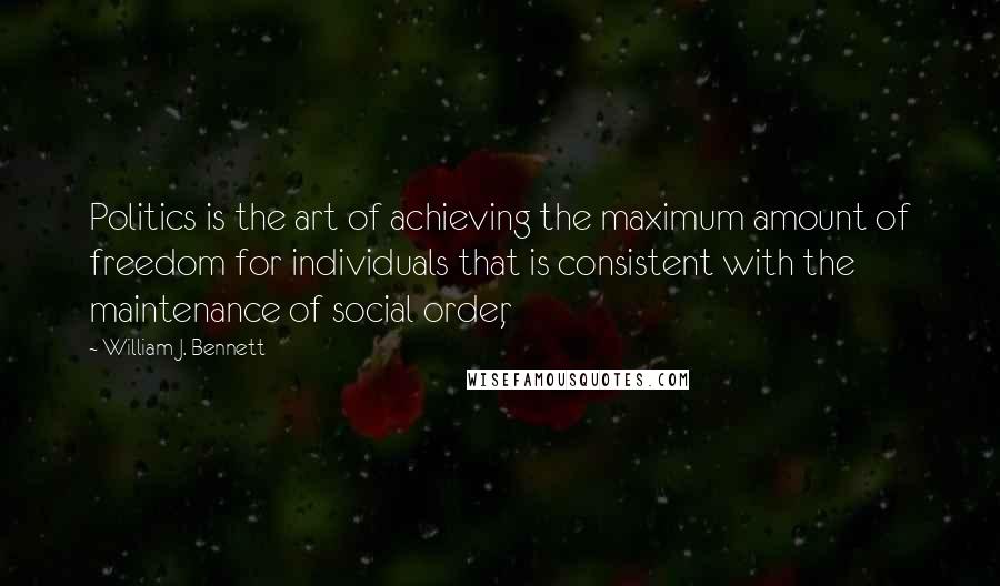 William J. Bennett Quotes: Politics is the art of achieving the maximum amount of freedom for individuals that is consistent with the maintenance of social order,