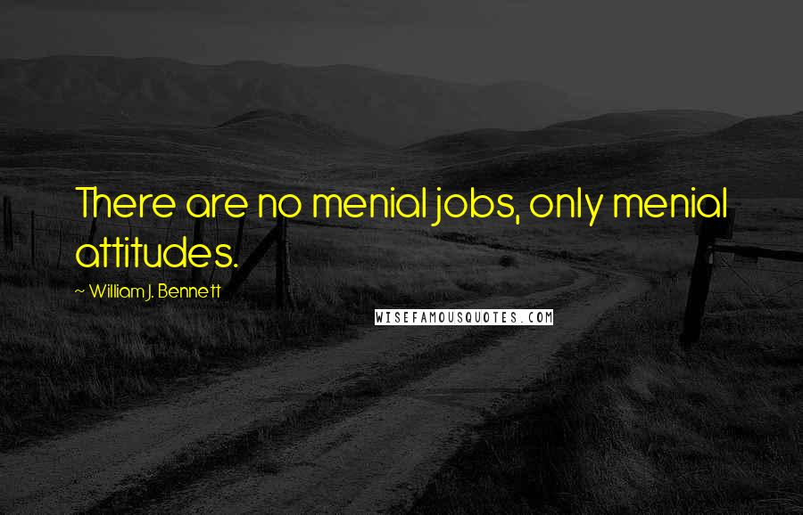 William J. Bennett Quotes: There are no menial jobs, only menial attitudes.