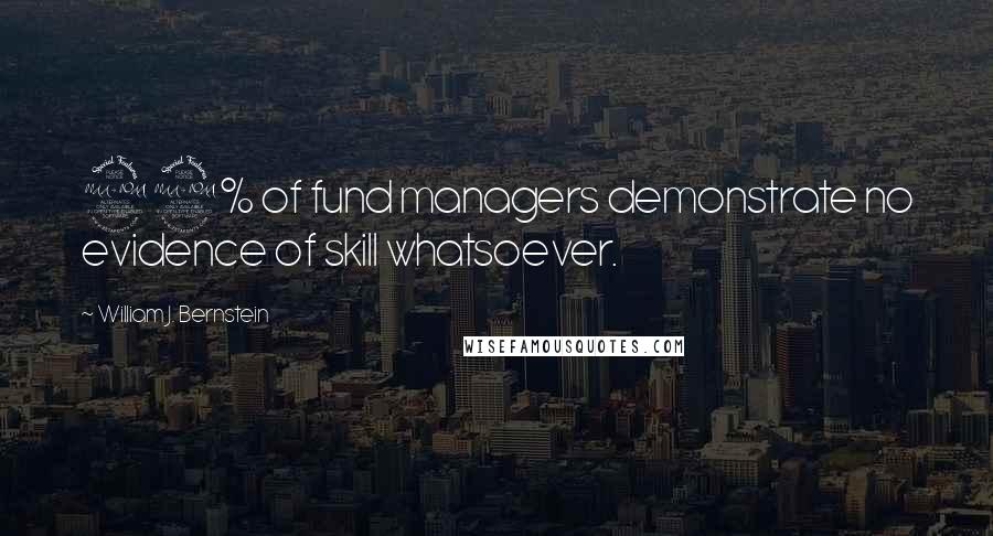 William J. Bernstein Quotes: 99% of fund managers demonstrate no evidence of skill whatsoever.