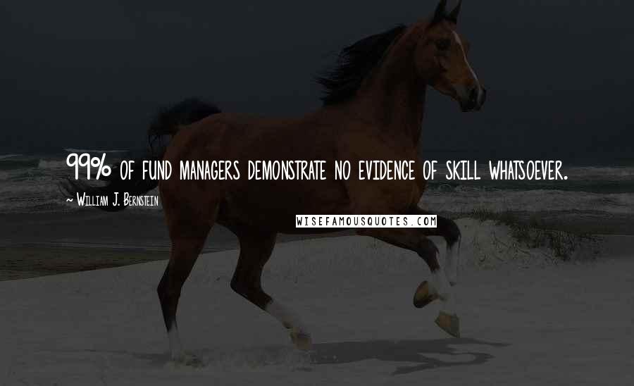 William J. Bernstein Quotes: 99% of fund managers demonstrate no evidence of skill whatsoever.