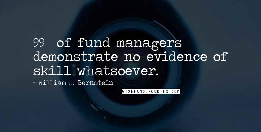 William J. Bernstein Quotes: 99% of fund managers demonstrate no evidence of skill whatsoever.
