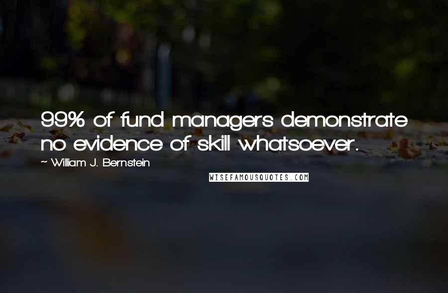 William J. Bernstein Quotes: 99% of fund managers demonstrate no evidence of skill whatsoever.