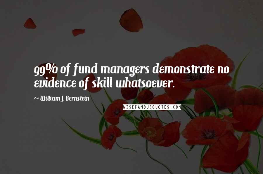 William J. Bernstein Quotes: 99% of fund managers demonstrate no evidence of skill whatsoever.