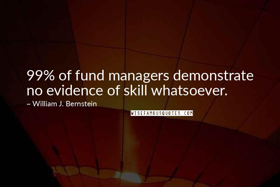William J. Bernstein Quotes: 99% of fund managers demonstrate no evidence of skill whatsoever.