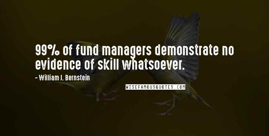 William J. Bernstein Quotes: 99% of fund managers demonstrate no evidence of skill whatsoever.