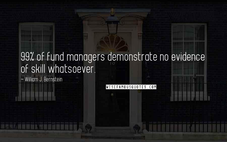 William J. Bernstein Quotes: 99% of fund managers demonstrate no evidence of skill whatsoever.